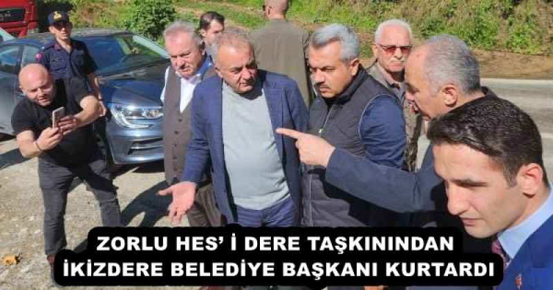 ZORLU HES’ İ DERE TAŞKININDAN İKİZDERE BELEDİYE BAŞKANI KURTARDI