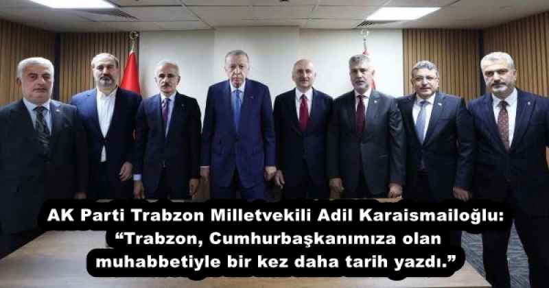 AK Parti Trabzon Milletvekili Adil Karaismailoğlu: “Trabzon, Cumhurbaşkanımıza olan muhabbetiyle bir kez daha tarih yazdı.”