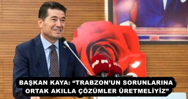 BAŞKAN KAYA: “TRABZON’UN SORUNLARINA ORTAK AKILLA ÇÖZÜMLER ÜRETMELİYİZ”