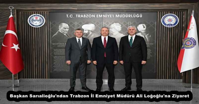 Başkan Sarıalioğlu'ndan Trabzon İl Emniyet Müdürü Ali Loğoğlu'na Ziyaret