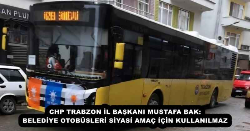 CHP TRABZON İL BAŞKANI MUSTAFA BAK: BELEDİYE OTOBÜSLERİ SİYASİ AMAÇ İÇİN KULLANILMAZ