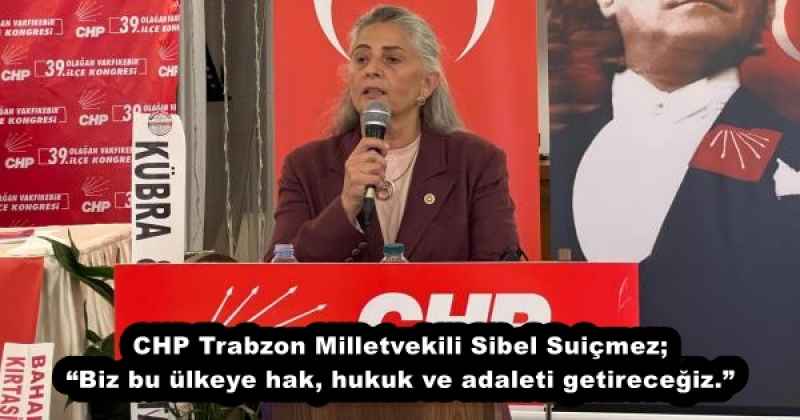 CHP Trabzon Milletvekili Sibel Suiçmez; “Biz bu ülkeye hak, hukuk ve adaleti getireceğiz.”