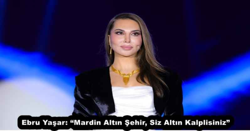 Ebru Yaşar: “Mardin Altın Şehir, Siz Altın Kalplisiniz”