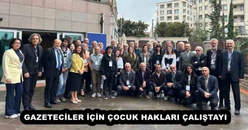 GAZETECİLER İÇİN ÇOCUK HAKLARI ÇALIŞTAYI