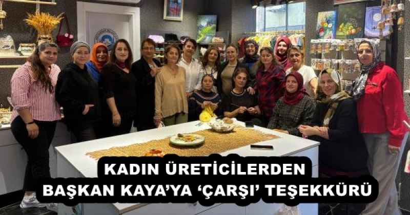 KADIN ÜRETİCİLERDEN BAŞKAN KAYA’YA ‘ÇARŞI’ TEŞEKKÜRÜ