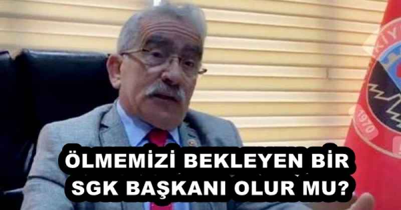 ÖLMEMİZİ BEKLEYEN BİR SGK BAŞKANI OLUR MU?