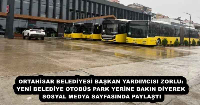ORTAHİSAR BELEDİYESİ BAŞKAN YARDIMCISI ZORLU: YENİ BELEDİYE OTOBÜS PARK YERİNE BAKIN DİYEREK SOSYAL MEDYA SAYFASINDA PAYLAŞTI