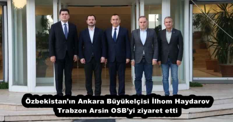 Özbekistan’ın Ankara Büyükelçisi İlhom Haydarov Trabzon Arsin OSB’yi ziyaret etti