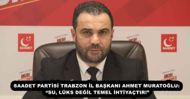 SAADET PARTİSİ TRABZON İL BAŞKANI AHMET MURATOĞLU: “SU, LÜKS DEĞİL TEMEL İHTİYAÇTIR!”