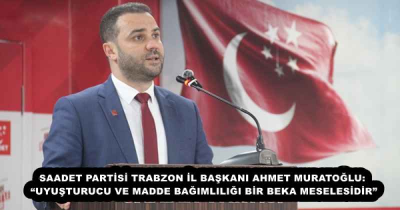 SAADET PARTİSİ TRABZON İL BAŞKANI AHMET MURATOĞLU: “UYUŞTURUCU VE MADDE BAĞIMLILIĞI BİR BEKA MESELESİDİR”