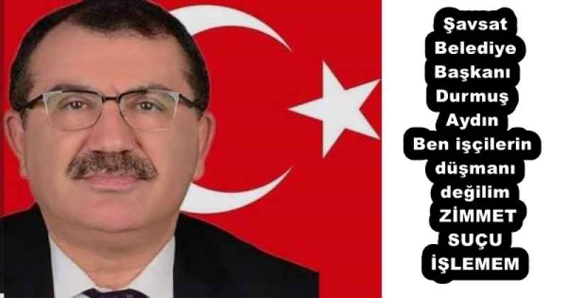 Şavsat  Belediye  Başkanı  Durmuş  Aydın  Ben işçilerin  düşmanı  değilim   ZİMMET  SUÇU  İŞLEMEM