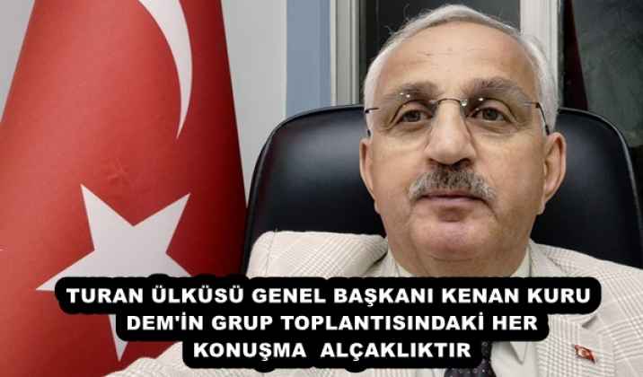 TURAN ÜLKÜSÜ GENEL BAŞKANI KENAN KURU DEM'İN GRUP TOPLANTISINDAKİ HER KONUŞMA  ALÇAKLIKTIR