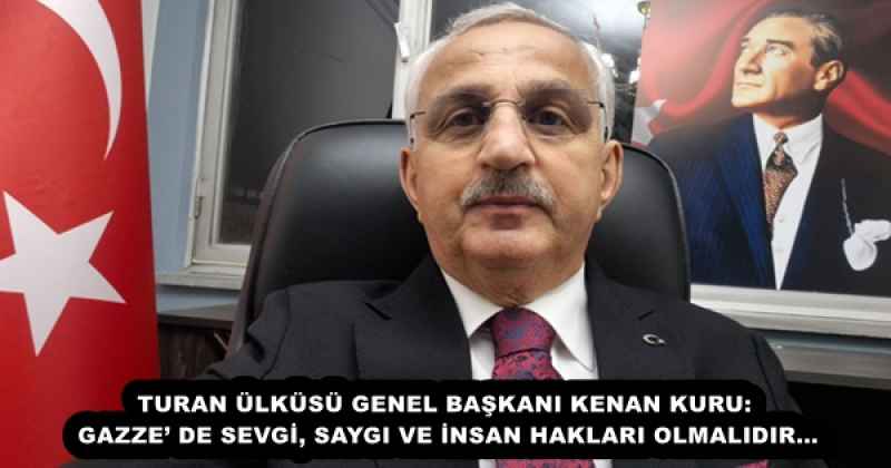 TURAN ÜLKÜSÜ GENEL BAŞKANI KENAN KURU: GAZZE’ DE SEVGİ, SAYGI VE İNSAN HAKLARI OLMALIDIR…
