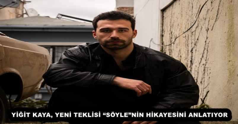 YİĞİT KAYA, YENİ TEKLİSİ “SÖYLE”NİN HİKAYESİNİ ANLATIYOR