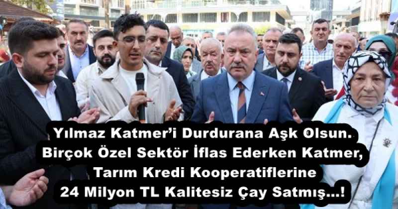 Yılmaz Katmer’i Durdurana Aşk Olsun. Birçok Özel Sektör İflas Ederken Katmer, Tarım Kredi Kooperatiflerine 24 Milyon TL Kalitesiz Çay Satmış…!