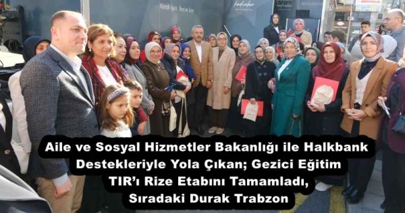 Aile ve Sosyal Hizmetler Bakanlığı ile Halkbank Destekleriyle Yola Çıkan; Gezici Eğitim TIR’ı Rize Etabını Tamamladı, Sıradaki Durak Trabzon