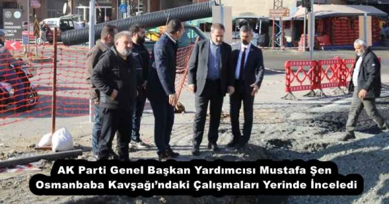 AK Parti Genel Başkan Yardımcısı Mustafa Şen, Osmanbaba Kavşağı’ndaki Çalışmaları Yerinde İnceledi