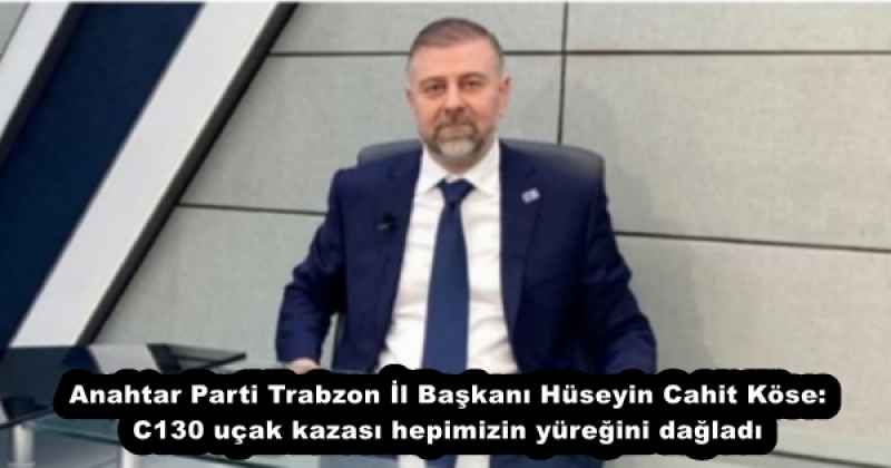 Anahtar Parti Trabzon İl Başkanı Hüseyin Cahit Köse: C130 uçak kazası hepimizin yüreğini dağladı