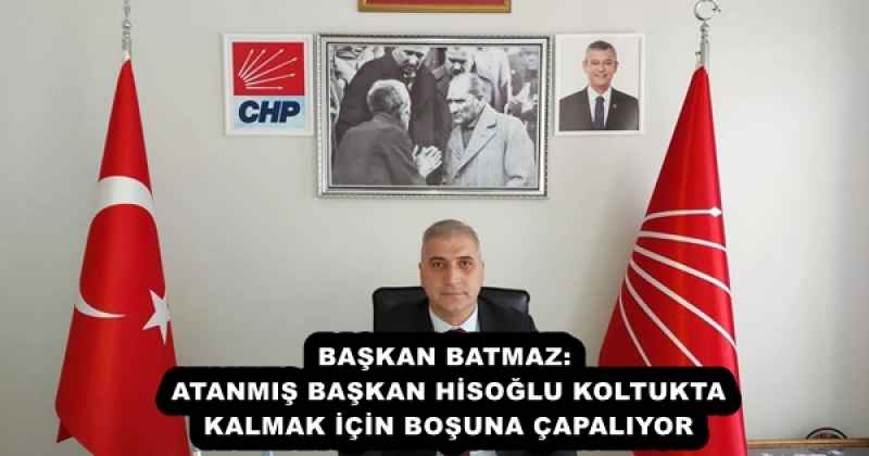 BAŞKAN BATMAZ: ATANMIŞ BAŞKAN HİSOĞLU KOLTUKTA KALMAK İÇİN BOŞUNA ÇAPALIYOR