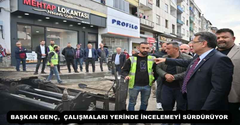 BAŞKAN GENÇ,  ÇALIŞMALARI YERİNDE İNCELEMEYİ SÜRDÜRÜYOR