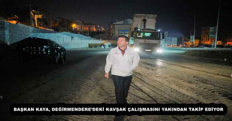 BAŞKAN KAYA, DEĞİRMENDERE’DEKİ KAVŞAK ÇALIŞMASINI YAKINDAN TAKİP EDİYOR