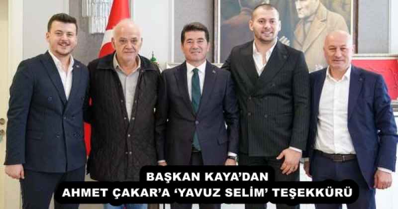 BAŞKAN KAYA’DAN AHMET ÇAKAR’A ‘YAVUZ SELİM’ TEŞEKKÜRÜ