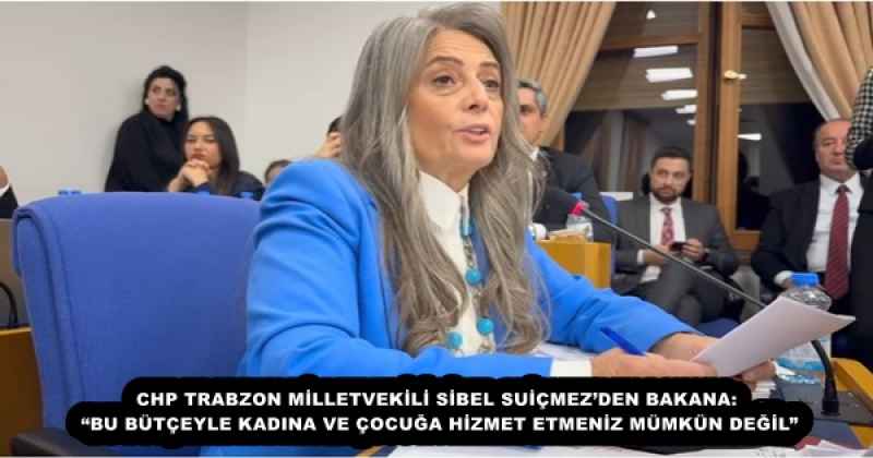 CHP TRABZON MİLLETVEKİLİ SİBEL SUİÇMEZ’DEN BAKANA: “BU BÜTÇEYLE KADINA VE ÇOCUĞA HİZMET ETMENİZ MÜMKÜN DEĞİL”