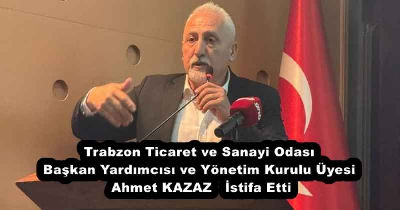 Trabzon Ticaret ve Sanayi Odası Başkan Yardımcısı ve Yönetim Kurulu Üyesi Ahmet KAZAZ   İstifa Etti