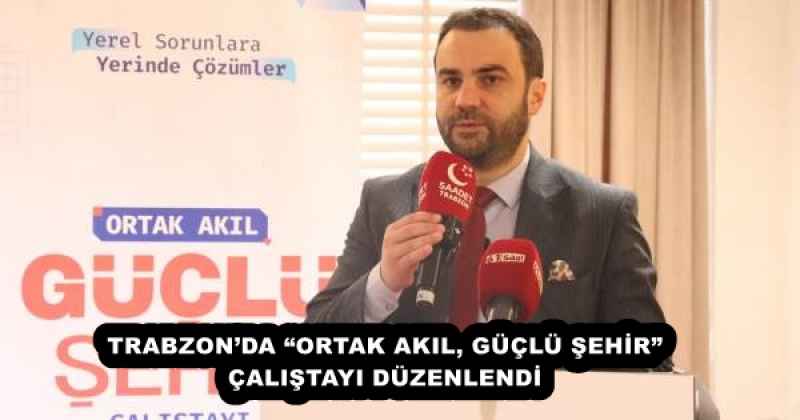 TRABZON’DA “ORTAK AKIL, GÜÇLÜ ŞEHİR” ÇALIŞTAYI DÜZENLENDİ