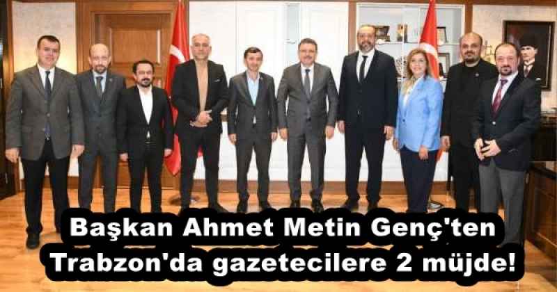 Başkan Ahmet Metin Genç'ten Trabzon'da gazetecilere 2 müjde!