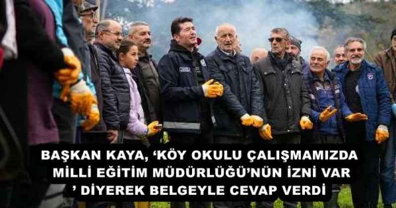 BAŞKAN KAYA, ‘KÖY OKULU ÇALIŞMAMIZDA MİLLİ EĞİTİM MÜDÜRLÜĞÜ’NÜN İZNİ VAR’ DİYEREK BELGEYLE CEVAP VERDİ
