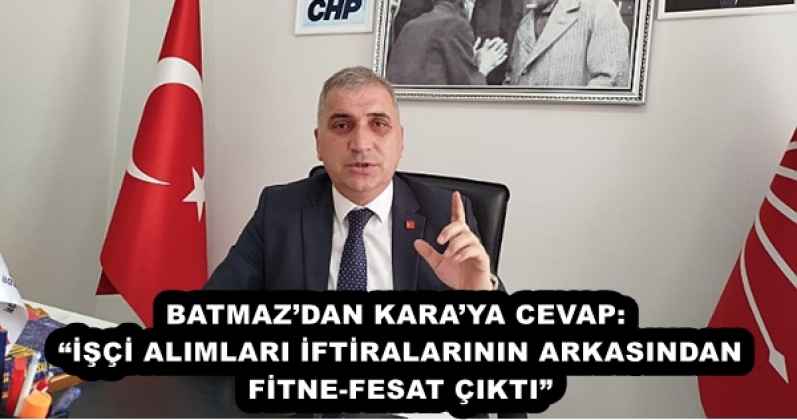 BATMAZ’DAN KARA’YA CEVAP:  “İŞÇİ ALIMLARI İFTİRALARININ ARKASINDAN FİTNE-FESAT ÇIKTI”