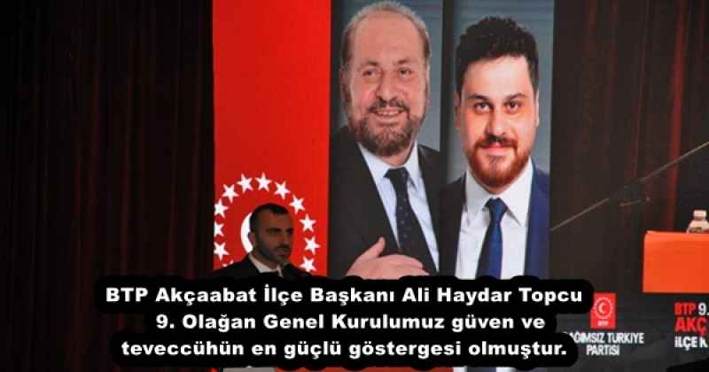 BTP Akçaabat İlçe Başkanı   Ali Haydar Topcu  9. Olağan Genel Kurulumuz güven ve teveccühün en güçlü göstergesi olmuştur.