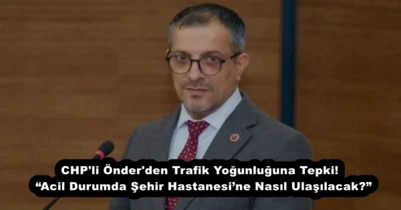 CHP'li Önder'den Trafik Yoğunluğuna Tepki!  “Acil Durumda Şehir Hastanesi’ne Nasıl Ulaşılacak?”