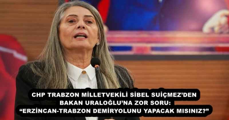 CHP TRABZON MİLLETVEKİLİ SİBEL SUİÇMEZ’DEN BAKAN URALOĞLU’NA ZOR SORU: “ERZİNCAN-TRABZON DEMİRYOLUNU YAPACAK MISINIZ?”