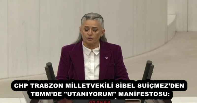 CHP TRABZON MİLLETVEKİLİ SİBEL SUİÇMEZ’DEN TBMM’DE "UTANIYORUM" MANİFESTOSU: