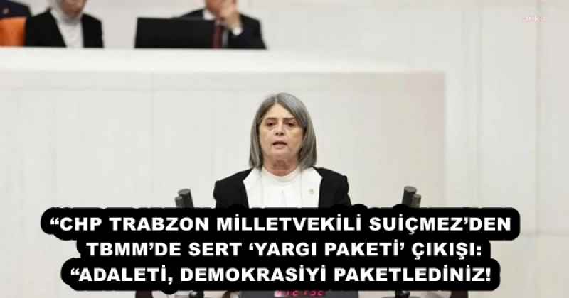 “CHP TRABZON MİLLETVEKİLİ SUİÇMEZ’DEN TBMM’DE SERT ‘YARGI PAKETİ’ ÇIKIŞI: “ADALETİ, DEMOKRASİYİ PAKETLEDİNİZ!