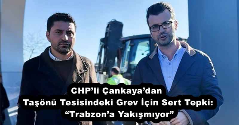 CHPli Çankayadan Taşönü Tesisindeki Grev İçin Sert Tepki:  Trabzona Yakışmıyor”