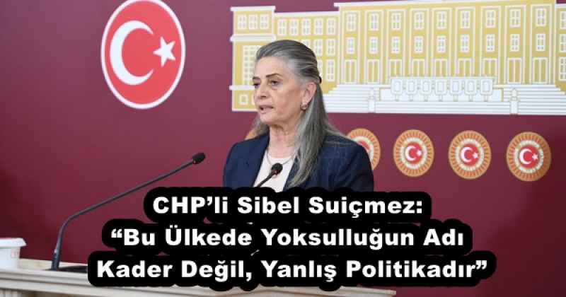 CHP’li Sibel Suiçmez: “Bu Ülkede Yoksulluğun Adı Kader Değil, Yanlış Politikadır”