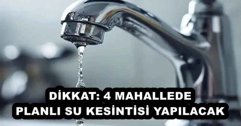 DİKKAT: 4 MAHALLEDE PLANLI SU KESİNTİSİ YAPILACAK
