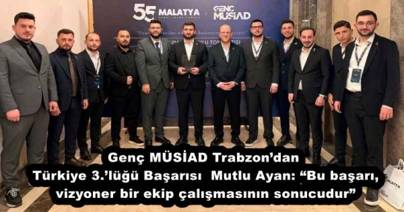 Genç MÜSİAD Trabzon’dan Türkiye 3.’lüğü Başarısı  Mutlu Ayan: “Bu başarı, vizyoner bir ekip çalışmasının sonucudur”