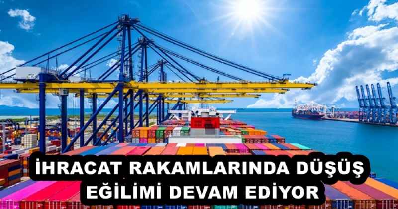 İHRACAT RAKAMLARINDA DÜŞÜŞ EĞİLİMİ DEVAM EDİYOR