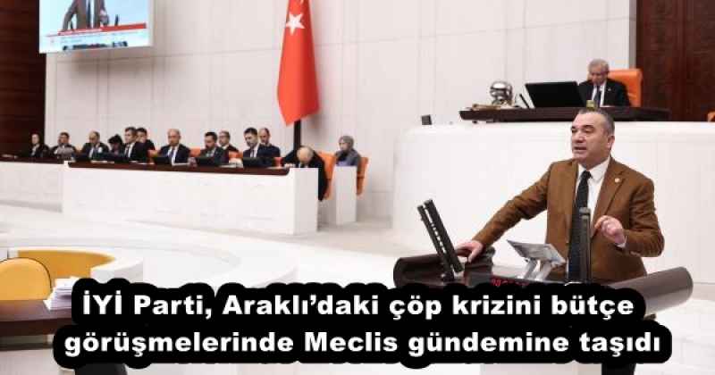 İYİ Parti, Araklı’daki çöp krizini bütçe görüşmelerinde Meclis gündemine taşıdı