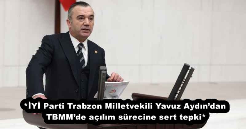 *İYİ Parti Trabzon Milletvekili Yavuz Aydın’dan TBMM’de açılım sürecine sert tepki*