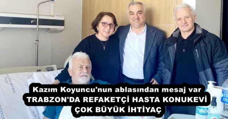 Kazım Koyuncu'nun ablasından mesaj var TRABZON'DA REFAKETÇİ HASTA KONUKEVİ ÇOK BÜYÜK İHTİYAÇ