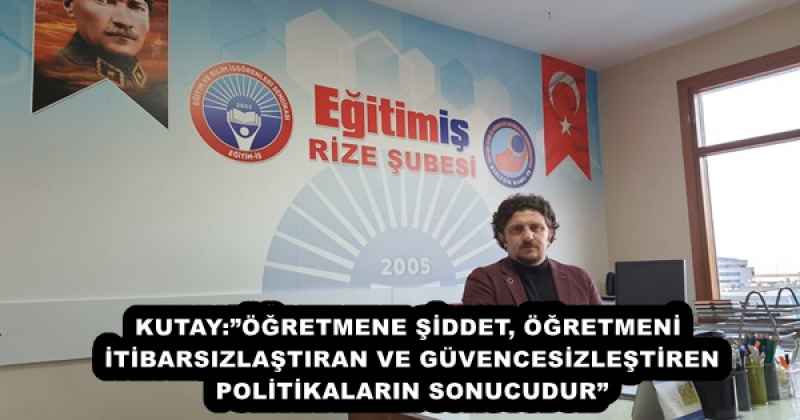 KUTAY:”ÖĞRETMENE ŞİDDET, ÖĞRETMENİ İTİBARSIZLAŞTIRAN VE GÜVENCESİZLEŞTİREN POLİTİKALARIN SONUCUDUR”