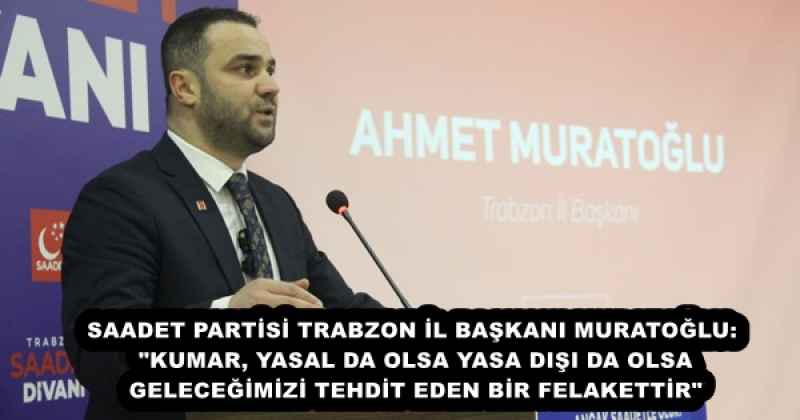 SAADET PARTİSİ TRABZON İL BAŞKANI MURATOĞLU: "KUMAR, YASAL DA OLSA YASA DIŞI DA OLSA GELECEĞİMİZİ TEHDİT EDEN BİR FELAKETTİR"