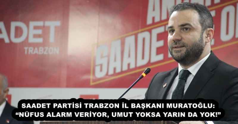 SAADET PARTİSİ TRABZON İL BAŞKANI MURATOĞLU: “NÜFUS ALARM VERİYOR, UMUT YOKSA YARIN DA YOK!”