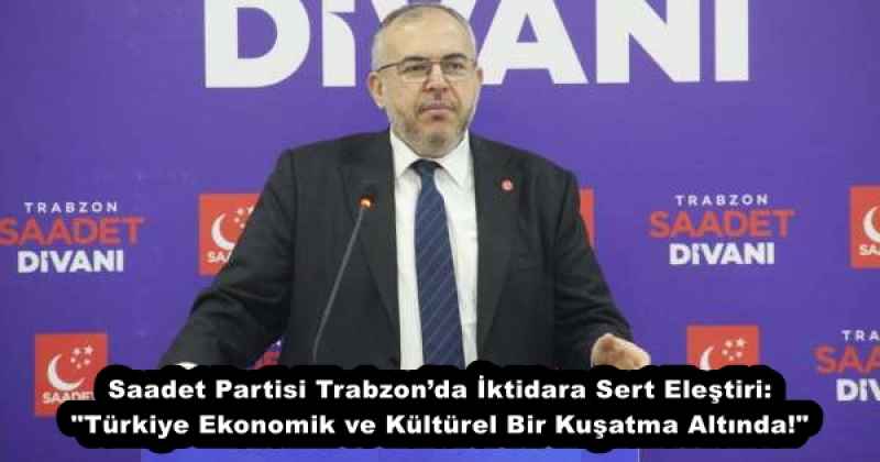 Saadet Partisi Trabzon’da İktidara Sert Eleştiri: "Türkiye Ekonomik ve Kültürel Bir Kuşatma Altında!"