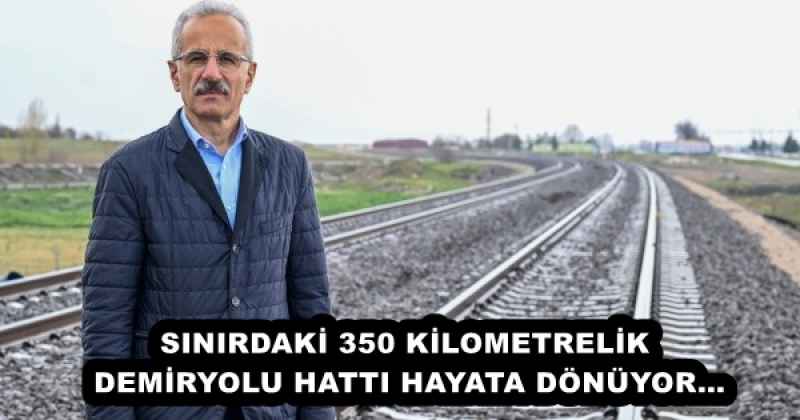 SINIRDAKİ 350 KİLOMETRELİK DEMİRYOLU HATTI HAYATA DÖNÜYOR…